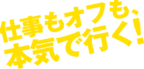 仕事もオフも、本気で行く！